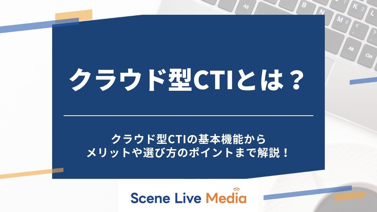 クラウド型CTIとは？基本機能・メリットと選び方のポイントを解説！　Scene Live MEDIA